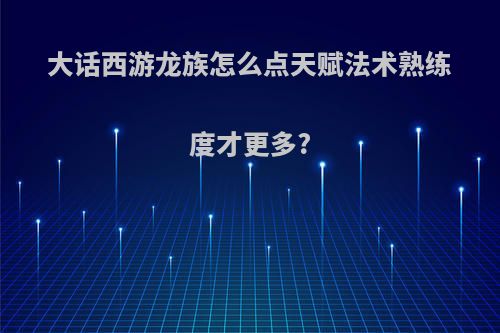 大话西游龙族怎么点天赋法术熟练度才更多?