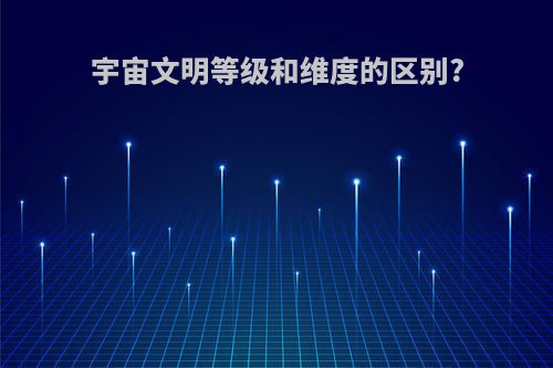 宇宙文明等级和维度的区别?