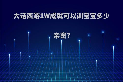 大话西游1W成就可以训宝宝多少亲密?