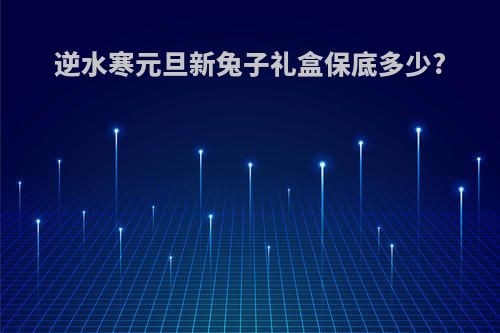 逆水寒元旦新兔子礼盒保底多少?