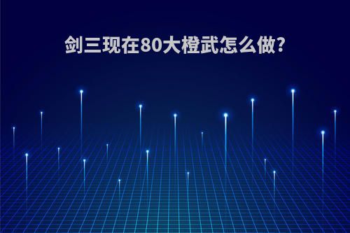剑三现在80大橙武怎么做?