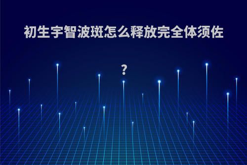 初生宇智波斑怎么释放完全体须佐?