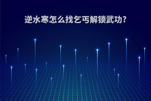 逆水寒怎么找乞丐解锁武功?