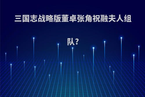 三国志战略版董卓张角祝融夫人组队?