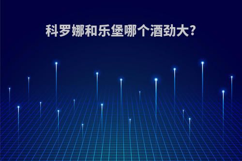 科罗娜和乐堡哪个酒劲大?
