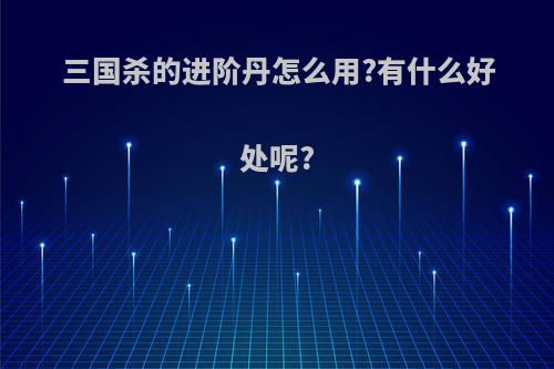三国杀的进阶丹怎么用?有什么好处呢?