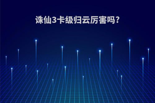 诛仙3卡级归云厉害吗?