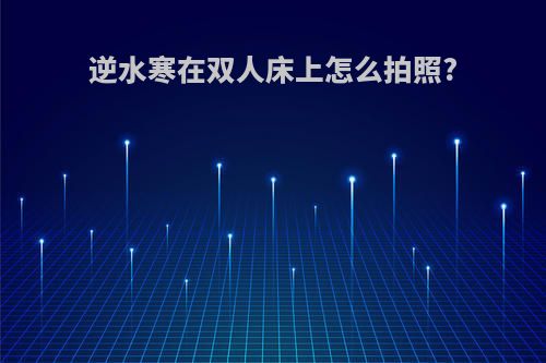逆水寒在双人床上怎么拍照?