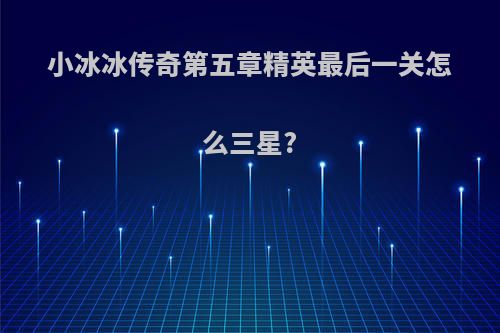 小冰冰传奇第五章精英最后一关怎么三星?
