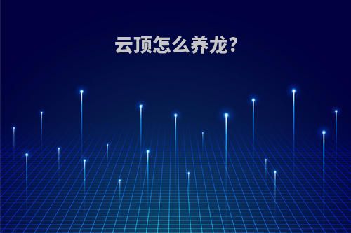 云顶怎么养龙?