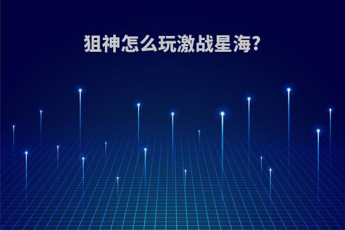 狙神怎么玩激战星海?