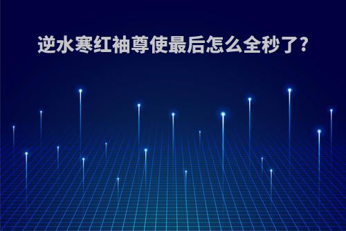 逆水寒红袖尊使最后怎么全秒了?