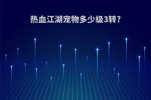热血江湖宠物多少级3转?