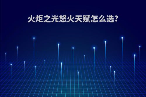 火炬之光怒火天赋怎么选?