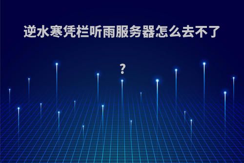 逆水寒凭栏听雨服务器怎么去不了?