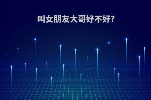 叫女朋友大哥好不好?