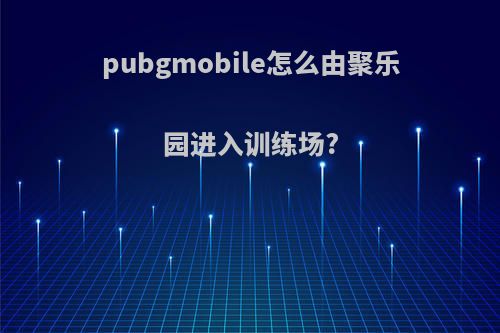 pubgmobile怎么由聚乐园进入训练场?