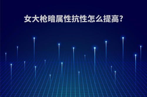 女大枪暗属性抗性怎么提高?
