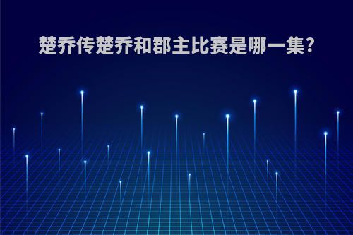 楚乔传楚乔和郡主比赛是哪一集?