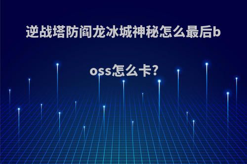 逆战塔防阎龙冰城神秘怎么最后boss怎么卡?