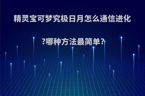 精灵宝可梦究极日月怎么通信进化?哪种方法最简单?