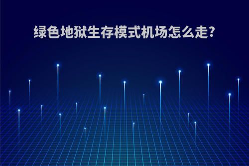 绿色地狱生存模式机场怎么走?