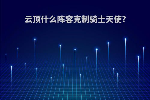 云顶什么阵容克制骑士天使?
