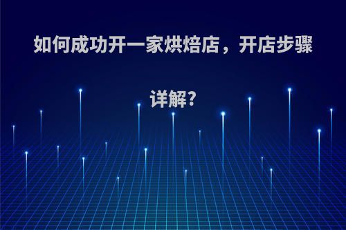 如何成功开一家烘焙店，开店步骤详解?