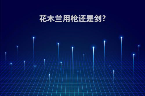 花木兰用枪还是剑?