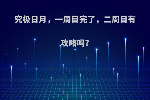究极日月，一周目完了，二周目有攻略吗?