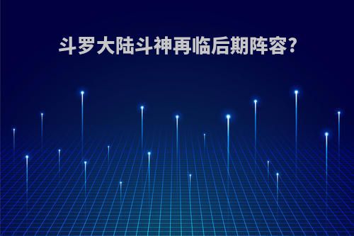 斗罗大陆斗神再临后期阵容?