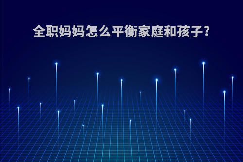 全职妈妈怎么平衡家庭和孩子?