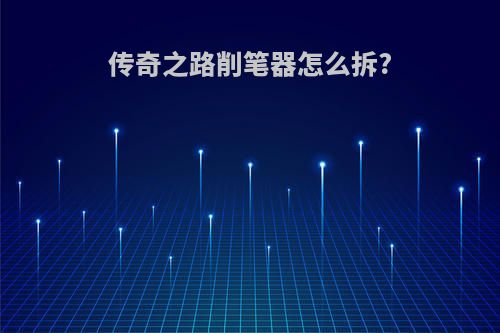 传奇之路削笔器怎么拆?