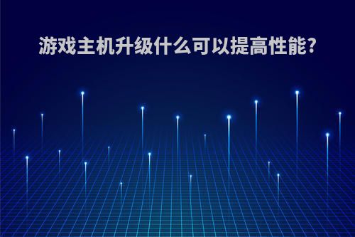 游戏主机升级什么可以提高性能?