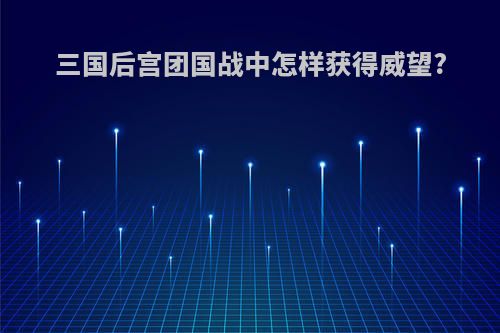 三国后宫团国战中怎样获得威望?