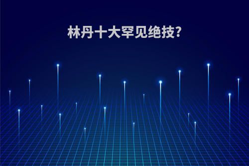 林丹十大罕见绝技?