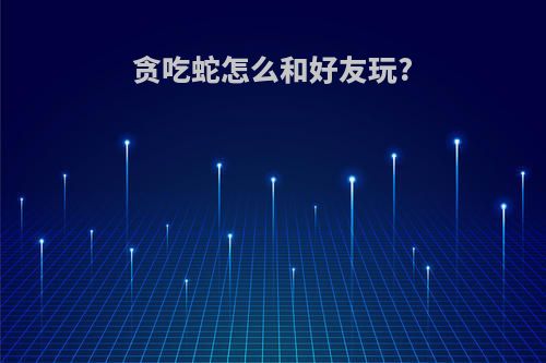 贪吃蛇怎么和好友玩?