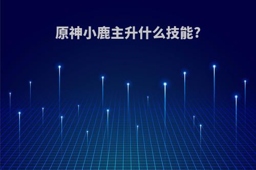 原神小鹿主升什么技能?