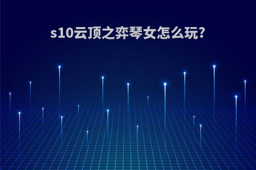 s10云顶之弈琴女怎么玩?
