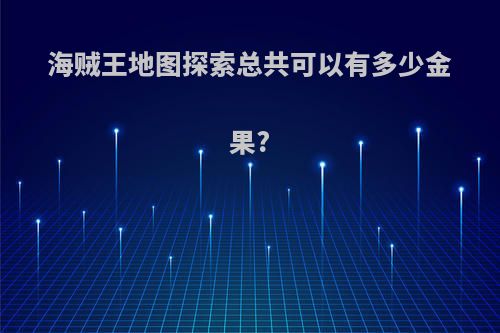 海贼王地图探索总共可以有多少金果?