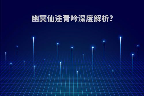 幽冥仙途青吟深度解析?
