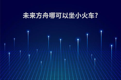 未来方舟哪可以坐小火车?