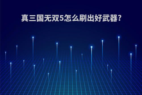 真三国无双5怎么刷出好武器?