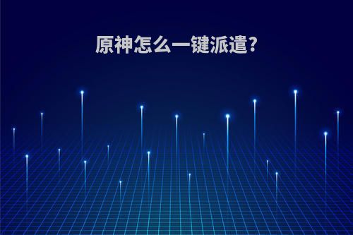 原神怎么一键派遣?