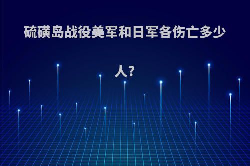 硫磺岛战役美军和日军各伤亡多少人?
