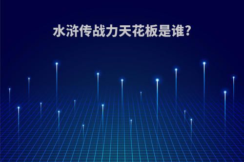 水浒传战力天花板是谁?