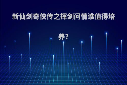 新仙剑奇侠传之挥剑问情谁值得培养?