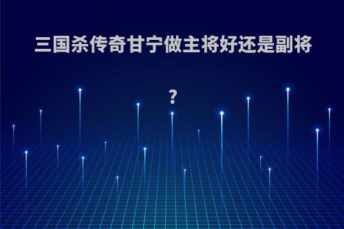 三国杀传奇甘宁做主将好还是副将?