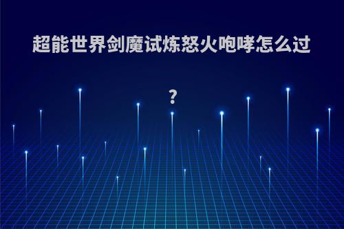 超能世界剑魔试炼怒火咆哮怎么过?