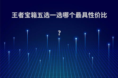 王者宝箱五选一选哪个最具性价比?